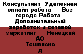 Консультант. Удаленная онлайн работа.  - Все города Работа » Дополнительный заработок и сетевой маркетинг   . Ненецкий АО,Тошвиска д.